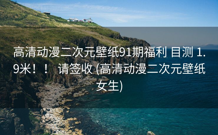 高清动漫二次元壁纸91期福利 目测 1.9米！！ 请签收 (高清动漫二次元壁纸女生)