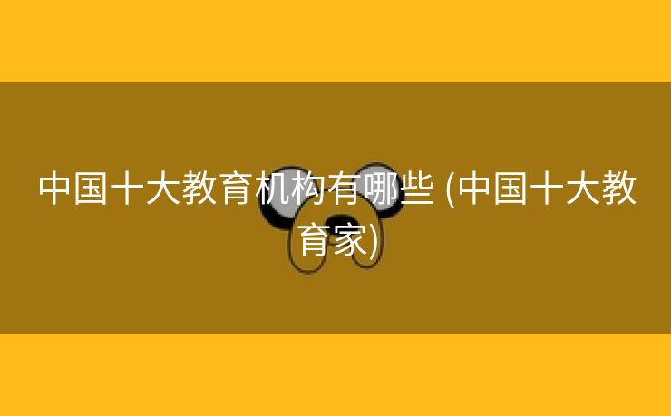 中国十大教育机构有哪些 (中国十大教育家)