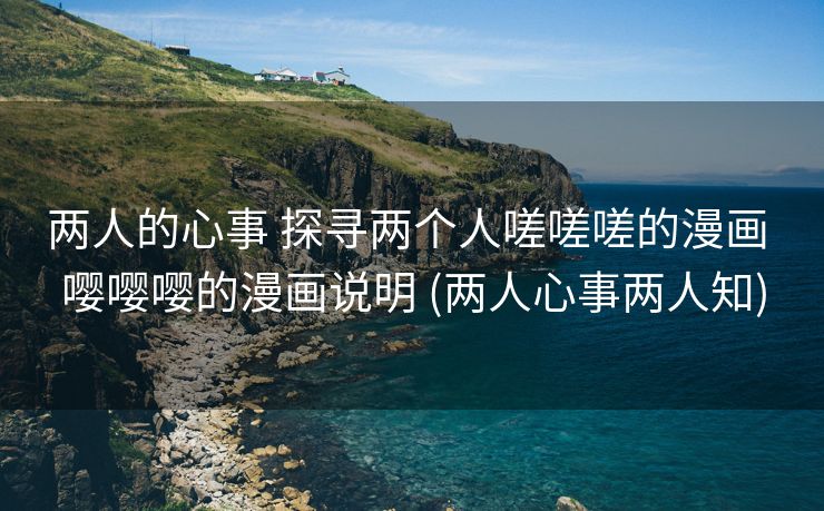 两人的心事 探寻两个人嗟嗟嗟的漫画 嘤嘤嘤的漫画说明 (两人心事两人知)