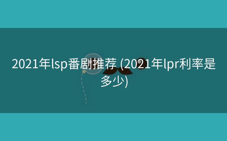2021年lsp番剧推荐 (2021年lpr利率是多少)