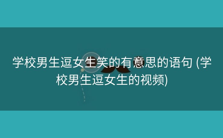 学校男生逗女生笑的有意思的语句 (学校男生逗女生的视频)