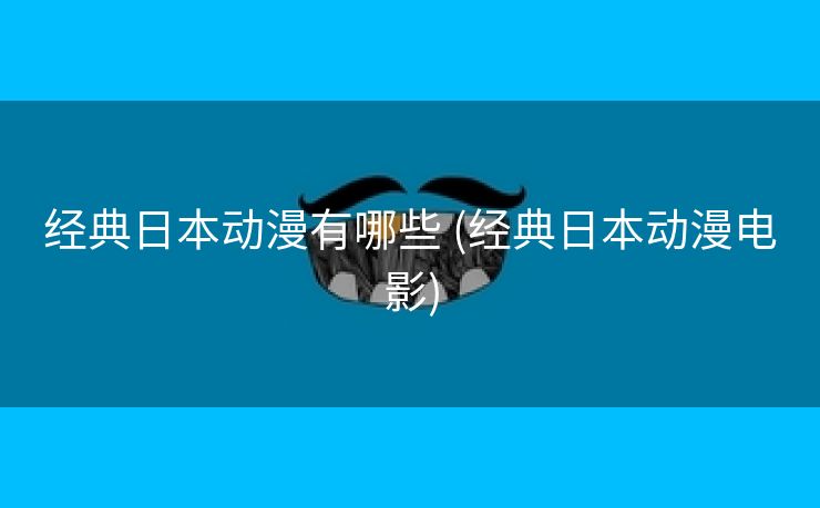 经典日本动漫有哪些 (经典日本动漫电影)