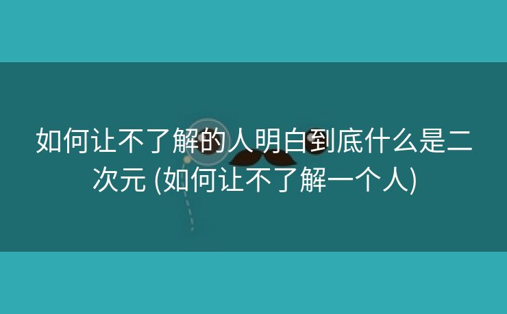 如何让不了解的人明白到底什么是二次元 (如何让不了解一个人)