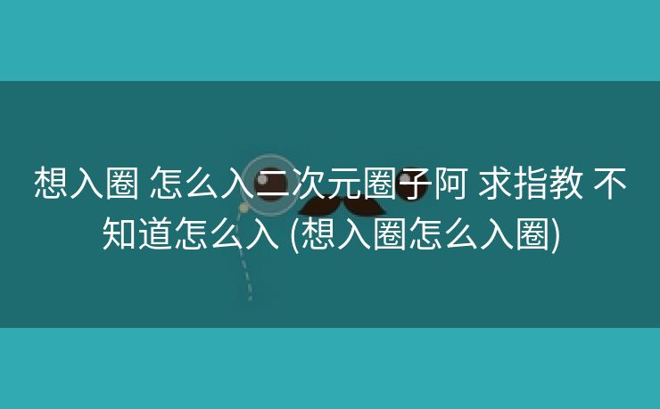 想入圈 怎么入二次元圈子阿 求指教 不知道怎么入 (想入圈怎么入圈)