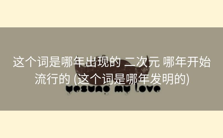 这个词是哪年出现的 二次元 哪年开始流行的 (这个词是哪年发明的)