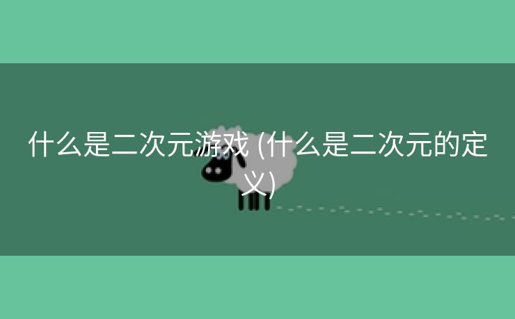 什么是二次元游戏 (什么是二次元的定义)