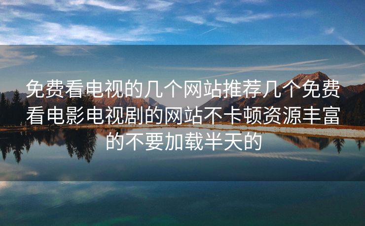 免费看电视的几个网站推荐几个免费看电影电视剧的网站不卡顿资源丰富的不要加载半天的