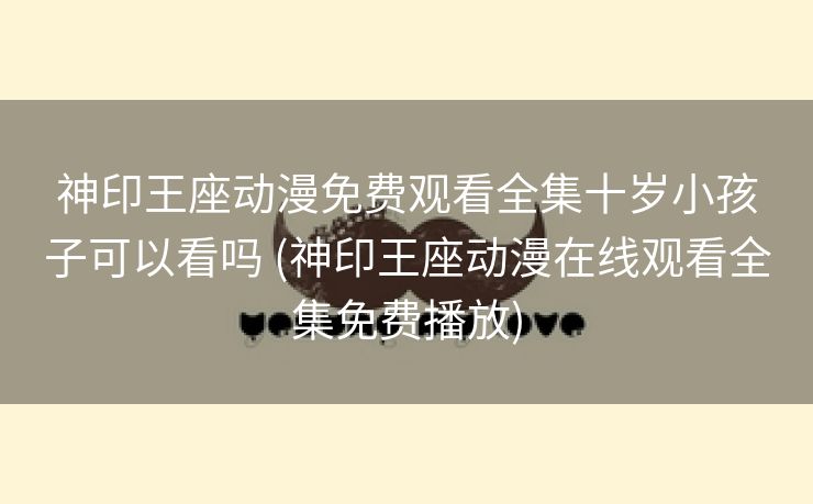 神印王座动漫免费观看全集十岁小孩子可以看吗 (神印王座动漫在线观看全集免费播放)