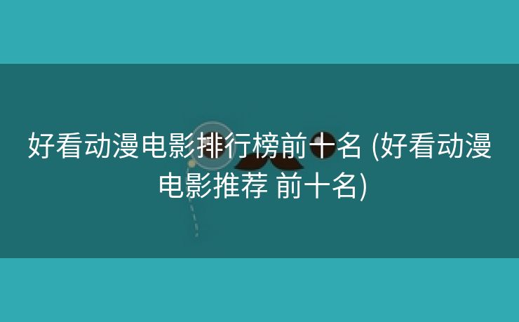 好看动漫电影排行榜前十名 (好看动漫电影推荐 前十名)