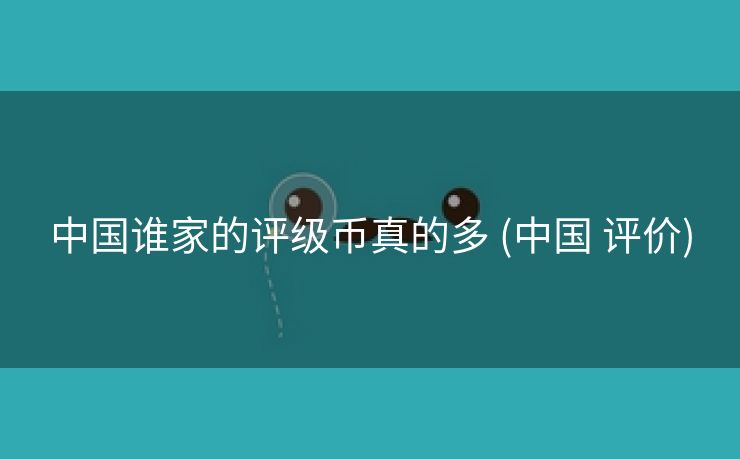 中国谁家的评级币真的多 (中国 评价)