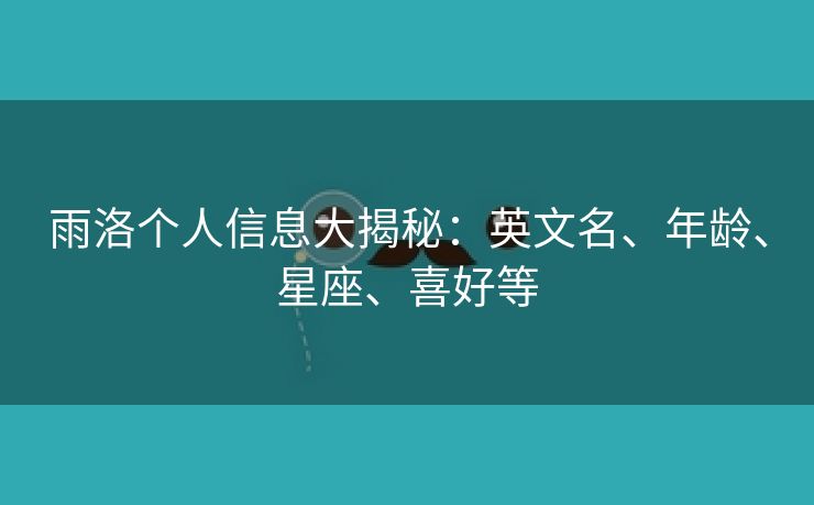 雨洛个人信息大揭秘：英文名、年龄、星座、喜好等