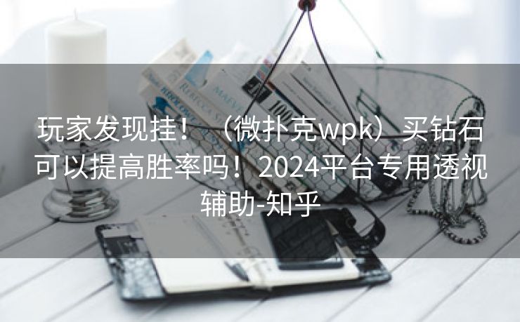 玩家发现挂！（微扑克wpk）买钻石可以提高胜率吗！2024平台专用透视辅助-知乎