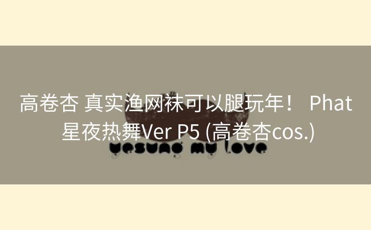 高卷杏 真实渔网袜可以腿玩年！ Phat 星夜热舞Ver P5 (高卷杏cos.)