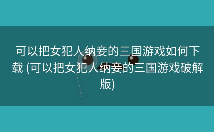 可以把女犯人纳妾的三国游戏如何下载 (可以把女犯人纳妾的三国游戏破解版)