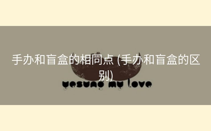 手办和盲盒的相同点 (手办和盲盒的区别)