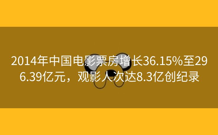 2014年中国电影票房增长36.15%至296.39亿元，观影人次达8.3亿创纪录