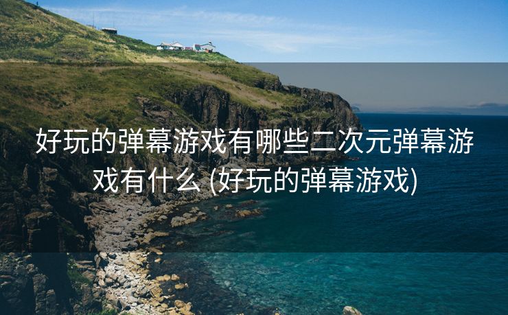 好玩的弹幕游戏有哪些二次元弹幕游戏有什么 (好玩的弹幕游戏)