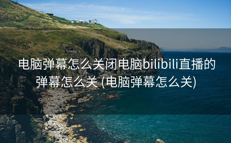 电脑弹幕怎么关闭电脑bilibili直播的弹幕怎么关 (电脑弹幕怎么关)