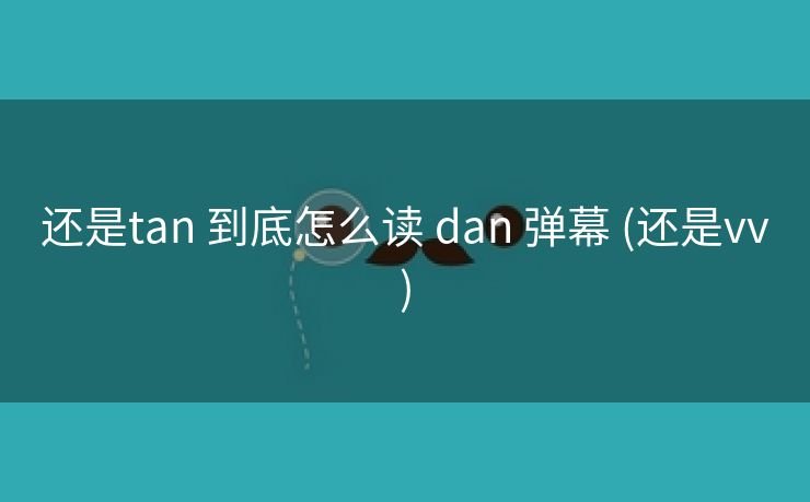 还是tan 到底怎么读 dan 弹幕 (还是vv)