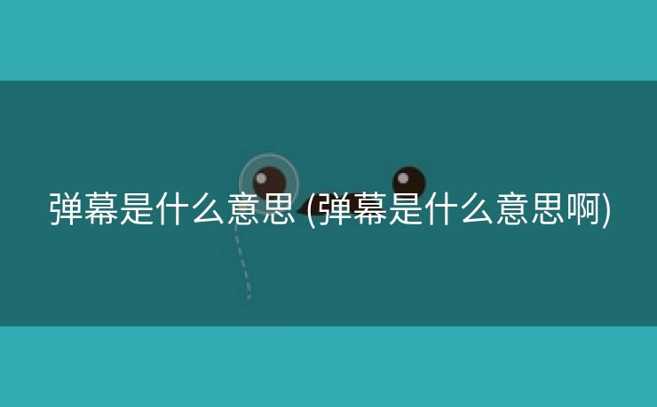 弹幕是什么意思 (弹幕是什么意思啊)