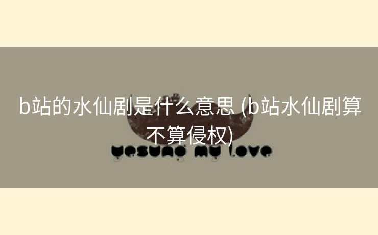 b站的水仙剧是什么意思 (b站水仙剧算不算侵权)