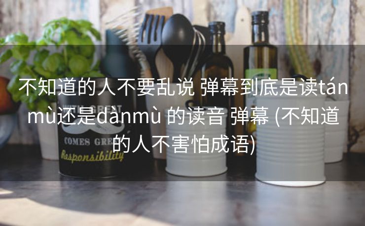 不知道的人不要乱说 弹幕到底是读tánmù还是dànmù 的读音 弹幕 (不知道的人不害怕成语)