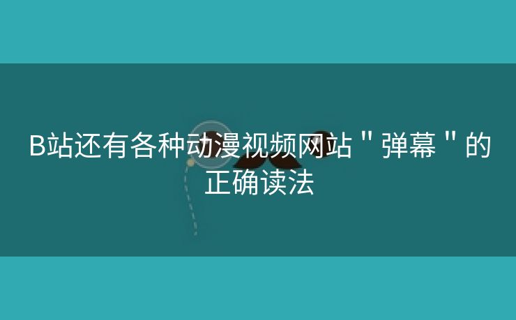 B站还有各种动漫视频网站＂弹幕＂的正确读法