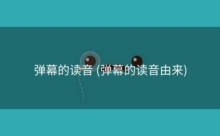 弹幕的读音 (弹幕的读音由来)