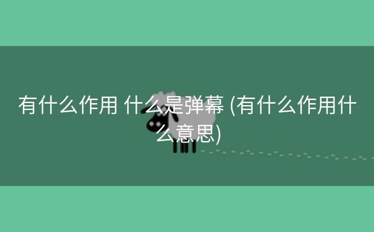 有什么作用 什么是弹幕 (有什么作用什么意思)