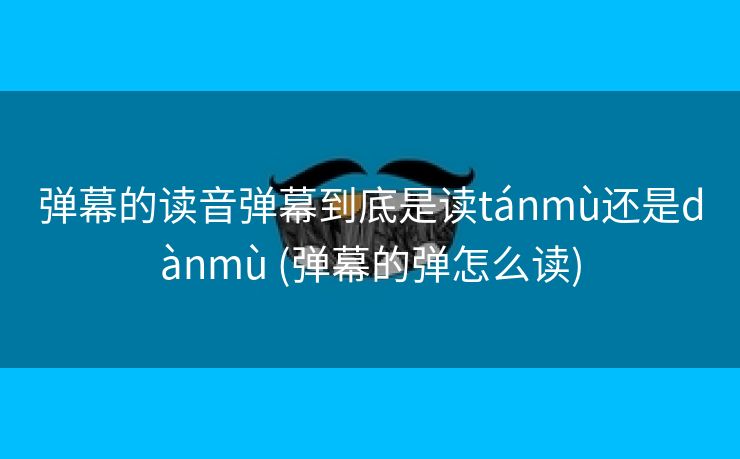 弹幕的读音弹幕到底是读tánmù还是dànmù (弹幕的弹怎么读)