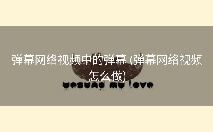 弹幕网络视频中的弹幕 (弹幕网络视频怎么做)