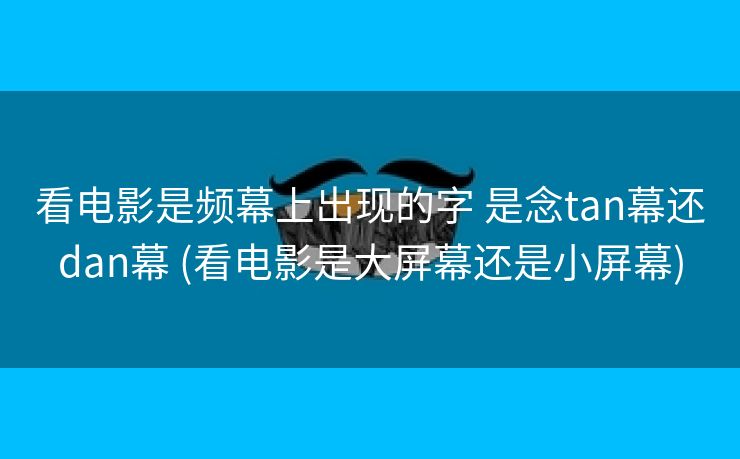 看电影是频幕上出现的字 是念tan幕还dan幕 (看电影是大屏幕还是小屏幕)