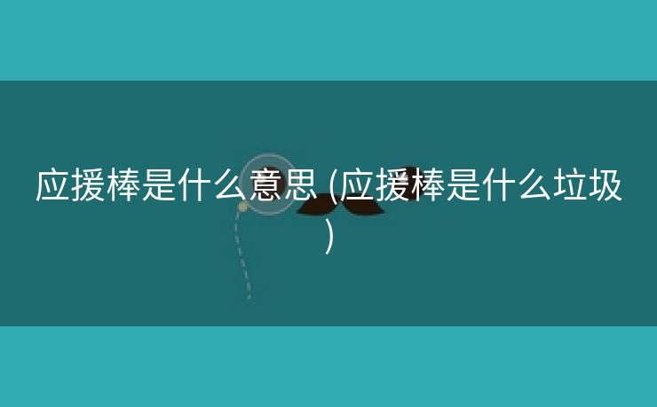 应援棒是什么意思 (应援棒是什么垃圾)