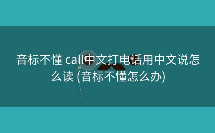 音标不懂 call中文打电话用中文说怎么读 (音标不懂怎么办)