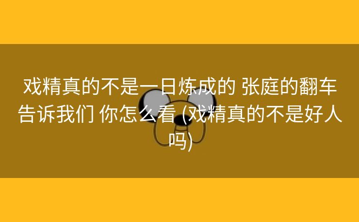 戏精真的不是一日炼成的 张庭的翻车告诉我们 你怎么看 (戏精真的不是好人吗)