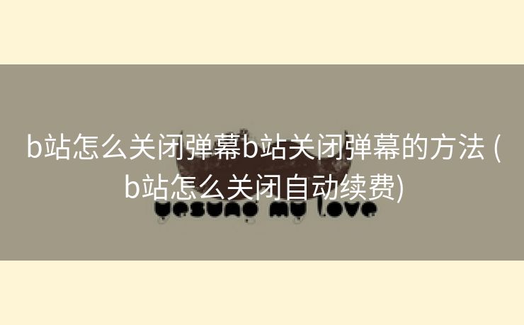 b站怎么关闭弹幕b站关闭弹幕的方法 (b站怎么关闭自动续费)