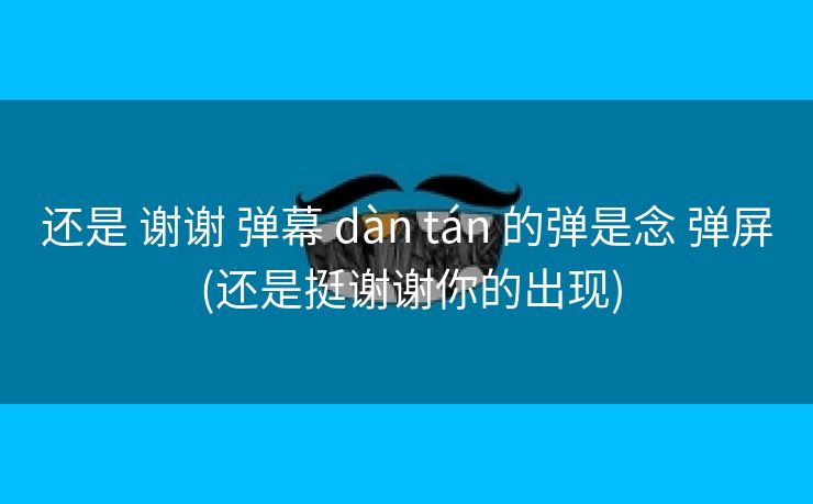 还是 谢谢 弹幕 dàn tán 的弹是念 弹屏 (还是挺谢谢你的出现)