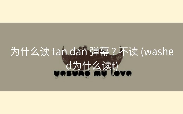 为什么读 tan dan 弹幕 ? 不读 (washed为什么读t)