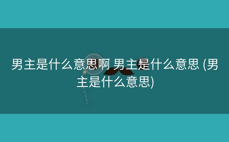 男主是什么意思啊 男主是什么意思 (男主是什么意思)