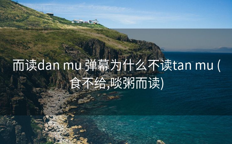 而读dan mu 弹幕为什么不读tan mu (食不给,啖粥而读)