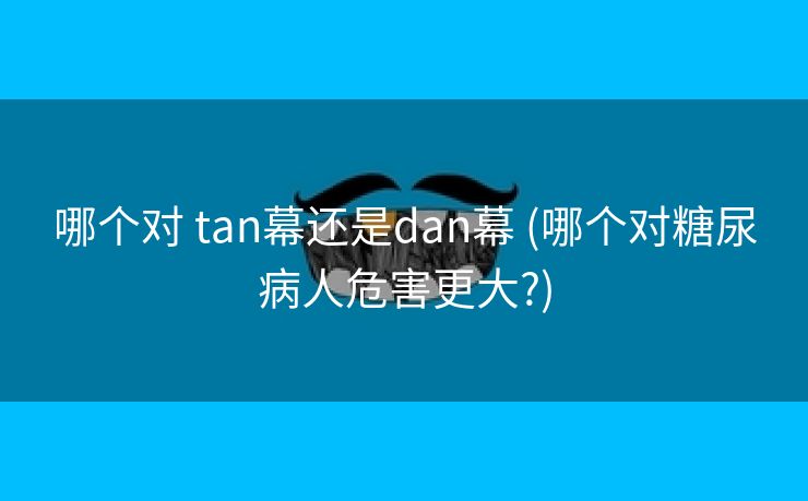 哪个对 tan幕还是dan幕 (哪个对糖尿病人危害更大?)