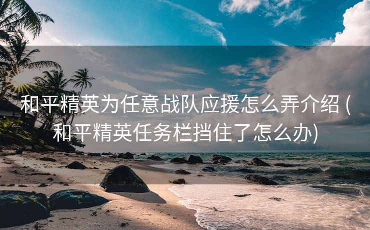 和平精英为任意战队应援怎么弄介绍 (和平精英任务栏挡住了怎么办)