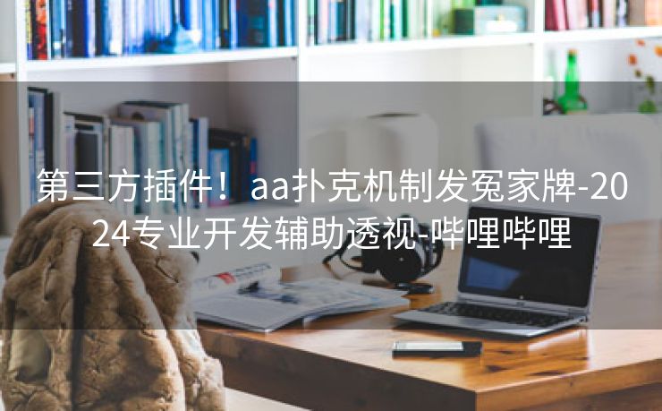 第三方插件！aa扑克机制发冤家牌-2024专业开发辅助透视-哔哩哔哩