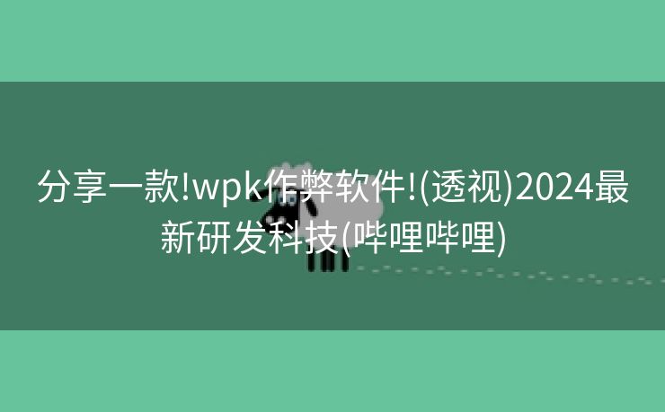 分享一款!wpk作弊软件!(透视)2024最新研发科技(哔哩哔哩) 分享一款!wpk作弊软件!(透视)2024最新研发科技(哔哩哔哩)