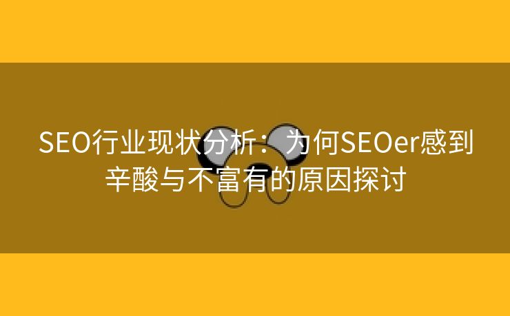 SEO行业现状分析：为何SEOer感到辛酸与不富有的原因探讨