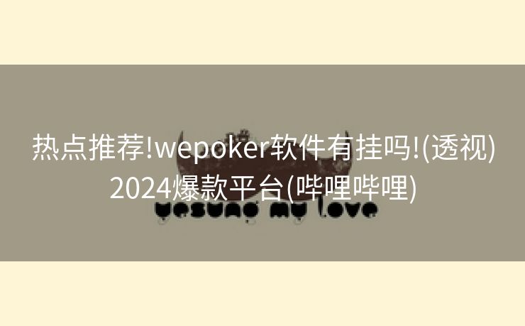 热点推荐!wepoker软件有挂吗!(透视)2024爆款平台(哔哩哔哩) 热点推荐!wepoker软件有挂吗!(透视)2024爆款平台(哔哩哔哩)