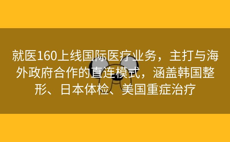 就医160上线国际医疗业务，主打与海外政府合作的直连模式，涵盖韩国整形、日本体检、美国重症治疗
