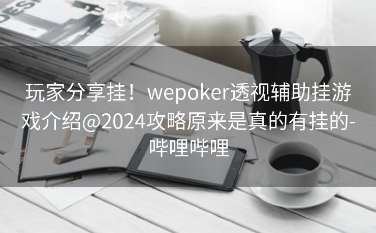 玩家分享挂！wepoker透视辅助挂游戏介绍@2024攻略原来是真的有挂的-哔哩哔哩