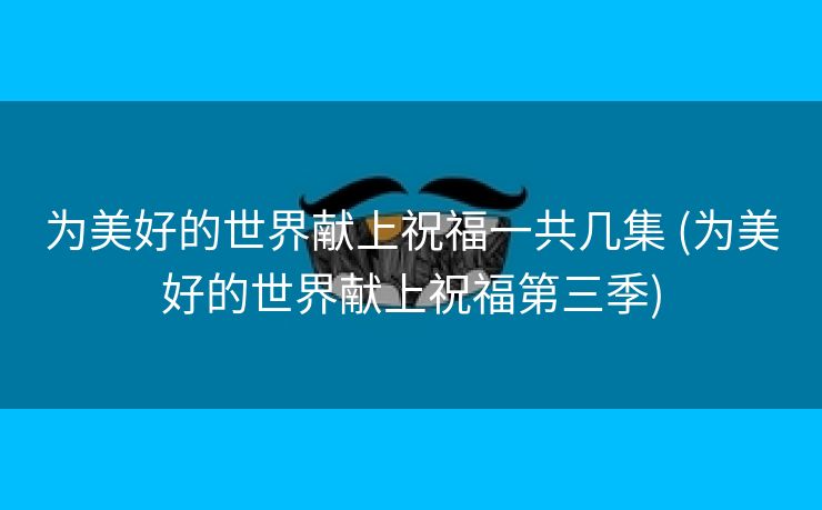 为美好的世界献上祝福一共几集 (为美好的世界献上祝福第三季)