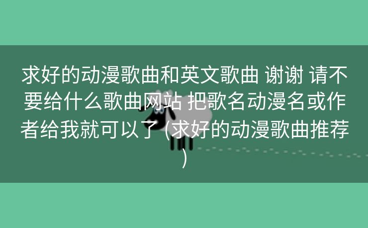 求好的动漫歌曲和英文歌曲 谢谢 请不要给什么歌曲网站 把歌名动漫名或作者给我就可以了 (求好的动漫歌曲推荐)